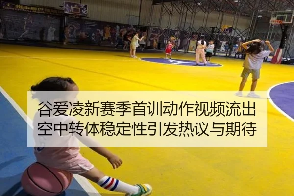 谷爱凌新赛季首训动作视频流出 空中转体稳定性引发热议与期待